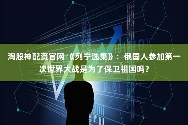 淘股神配资官网 《列宁选集》：俄国人参加第一次世界大战是为了保卫祖国吗？