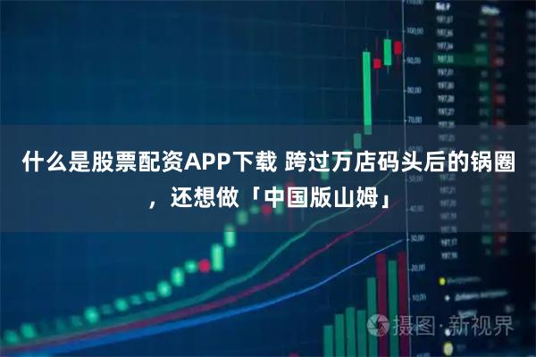 什么是股票配资APP下载 跨过万店码头后的锅圈，还想做「中国版山姆」