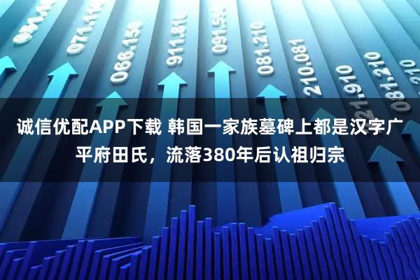 诚信优配APP下载 韩国一家族墓碑上都是汉字广平府田氏，流落380年后认祖归宗