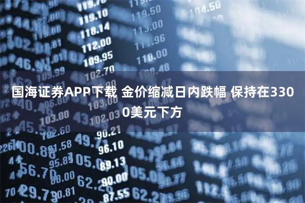 国海证券APP下载 金价缩减日内跌幅 保持在3300美元下方