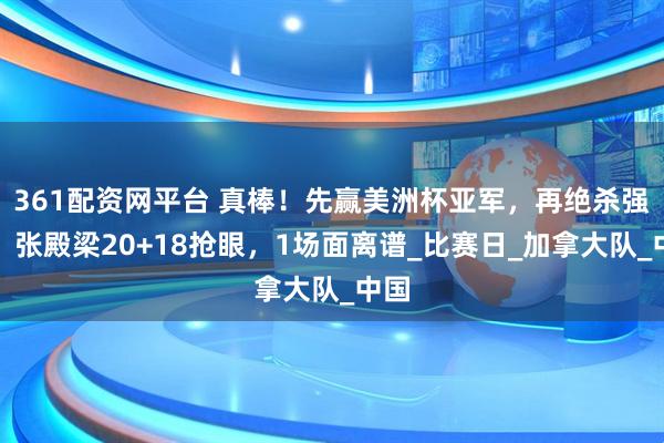 361配资网平台 真棒!先赢美洲杯亚军,再绝杀强敌,张殿梁20+18抢眼,1场面离谱_比赛日_加拿大队_中国
