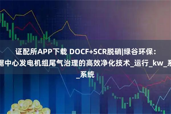 证配所APP下载 DOCF+SCR脱硝|绿谷环保：数据中心发电机组尾气治理的高效净化技术_运行_kw_系统