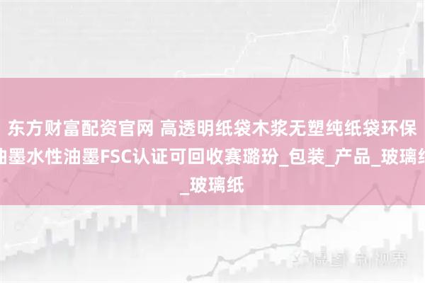 东方财富配资官网 高透明纸袋木浆无塑纯纸袋环保油墨水性油墨FSC认证可回收赛璐玢_包装_产品_玻璃纸