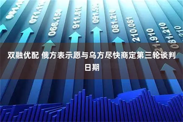 双融优配 俄方表示愿与乌方尽快商定第三轮谈判日期