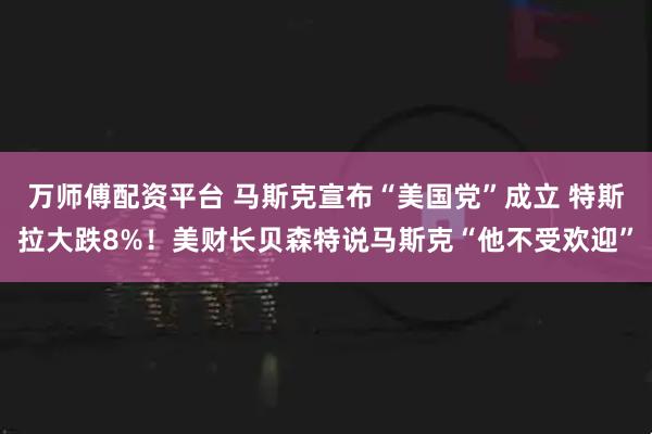 万师傅配资平台 马斯克宣布“美国党”成立 特斯拉大跌8%！美财长贝森特说马斯克“他不受欢迎”
