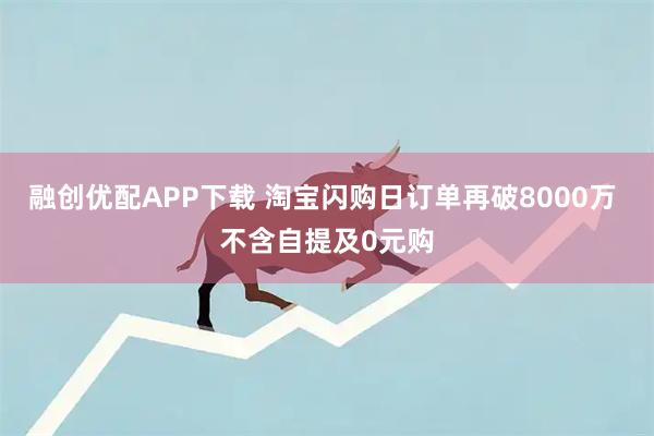 融创优配APP下载 淘宝闪购日订单再破8000万 不含自提及0元购