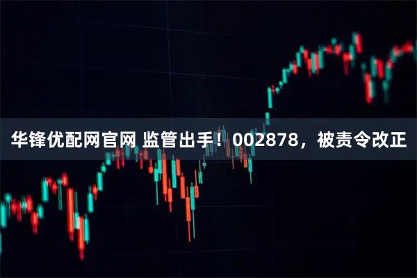 华锋优配网官网 监管出手！002878，被责令改正
