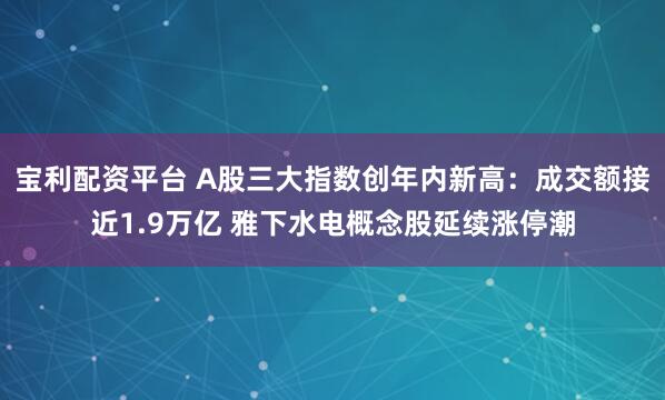 宝利配资平台 A股三大指数创年内新高：成交额接近1.9万亿 雅下水电概念股延续涨停潮