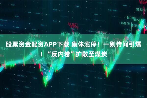 股票资金配资APP下载 集体涨停！一则传闻引爆！“反内卷”扩散至煤炭