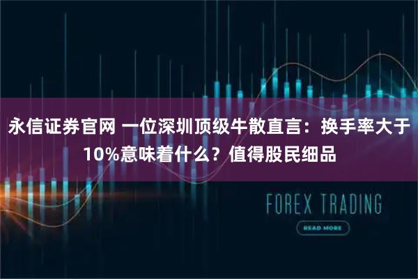 永信证券官网 一位深圳顶级牛散直言：换手率大于10%意味着什么？值得股民细品