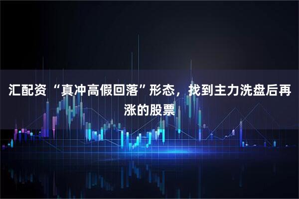 汇配资 “真冲高假回落”形态，找到主力洗盘后再涨的股票