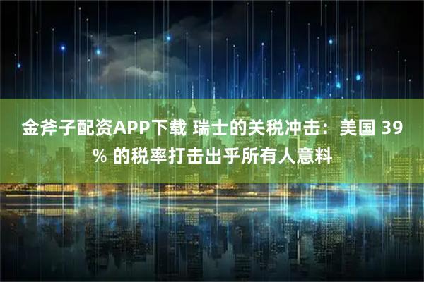 金斧子配资APP下载 瑞士的关税冲击：美国 39% 的税率打击出乎所有人意料