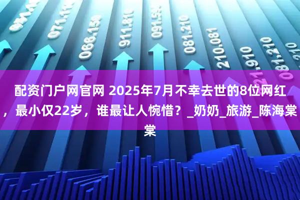 配资门户网官网 2025年7月不幸去世的8位网红，最小仅22岁，谁最让人惋惜？_奶奶_旅游_陈海棠