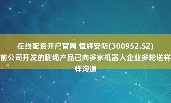 在线配资开户官网 恒辉安防(300952.SZ)：目前公司开发的腱绳产品已向多家机器人企业多轮送样沟通