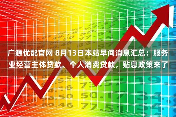 广源优配官网 8月13日本站早间消息汇总：服务业经营主体贷款、个人消费贷款，贴息政策来了