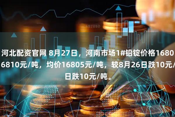 河北配资官网 8月27日，河南市场1#铅锭价格16800-16810元/吨，均价16805元/吨，较8月26日跌10元/吨。
