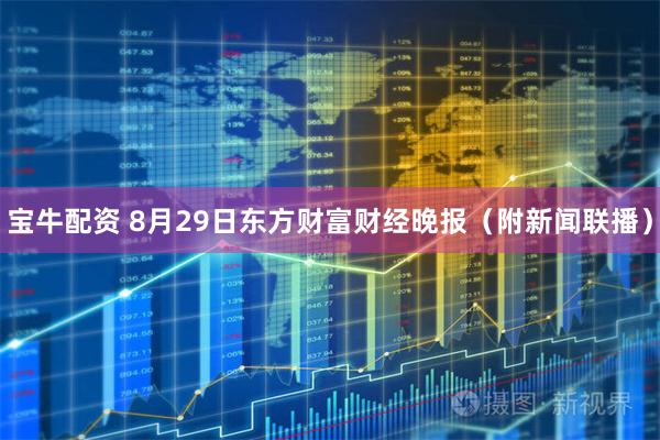 宝牛配资 8月29日东方财富财经晚报（附新闻联播）