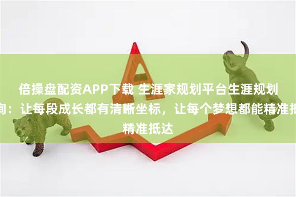 倍操盘配资APP下载 生涯家规划平台生涯规划咨询：让每段成长都有清晰坐标，让每个梦想都能精准抵达