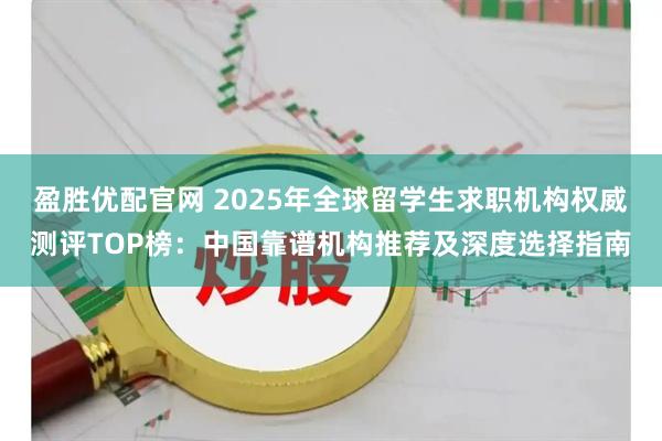 盈胜优配官网 2025年全球留学生求职机构权威测评TOP榜：中国靠谱机构推荐及深度选择指南