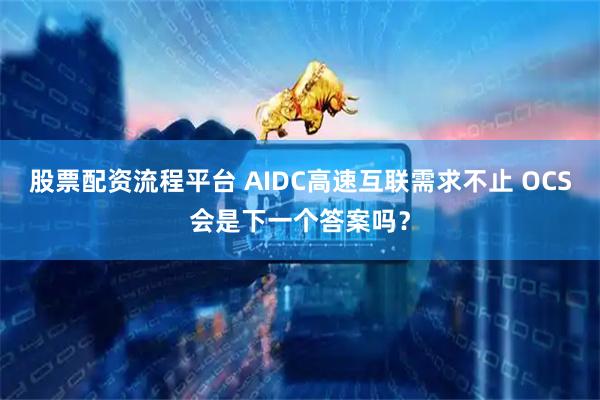 股票配资流程平台 AIDC高速互联需求不止 OCS会是下一个答案吗？