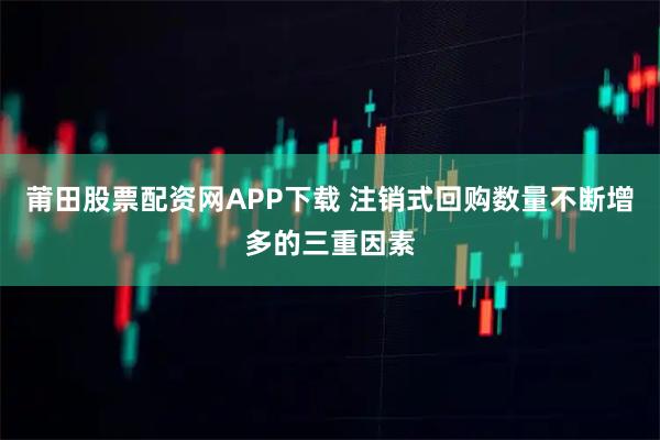 莆田股票配资网APP下载 注销式回购数量不断增多的三重因素