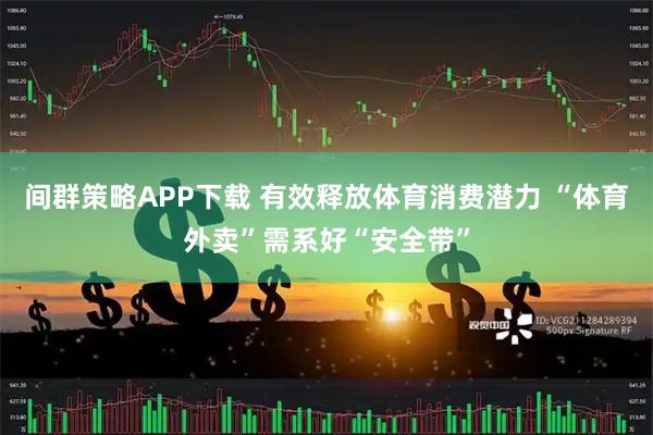 间群策略APP下载 有效释放体育消费潜力 “体育外卖”需系好“安全带”