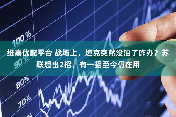 维嘉优配平台 战场上，坦克突然没油了咋办？苏联想出2招，有一招至今仍在用